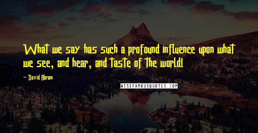 David Abram Quotes: What we say has such a profound influence upon what we see, and hear, and taste of the world!