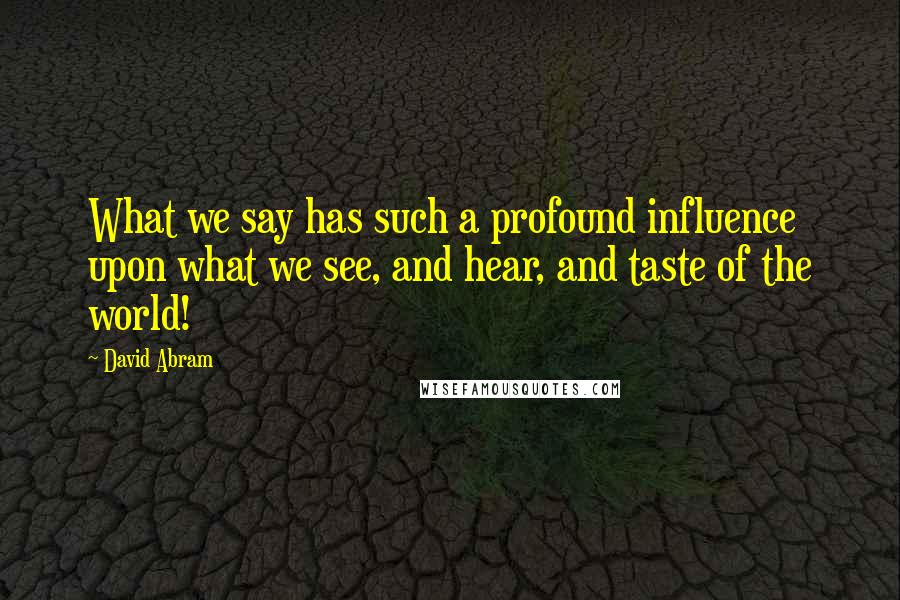 David Abram Quotes: What we say has such a profound influence upon what we see, and hear, and taste of the world!