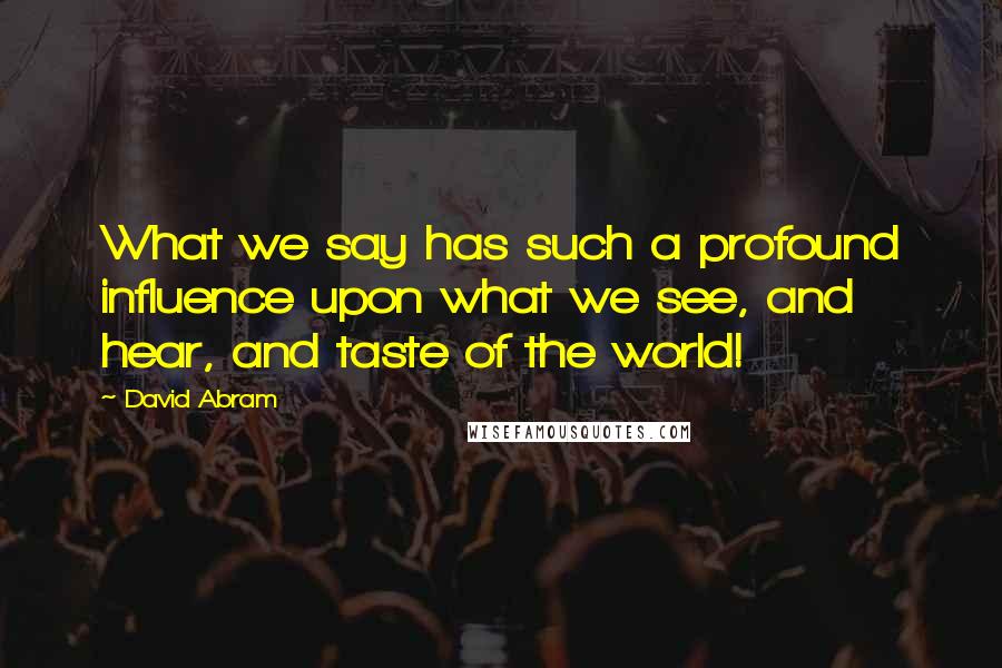 David Abram Quotes: What we say has such a profound influence upon what we see, and hear, and taste of the world!