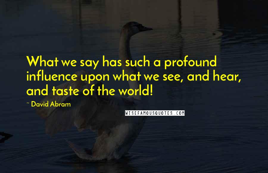 David Abram Quotes: What we say has such a profound influence upon what we see, and hear, and taste of the world!