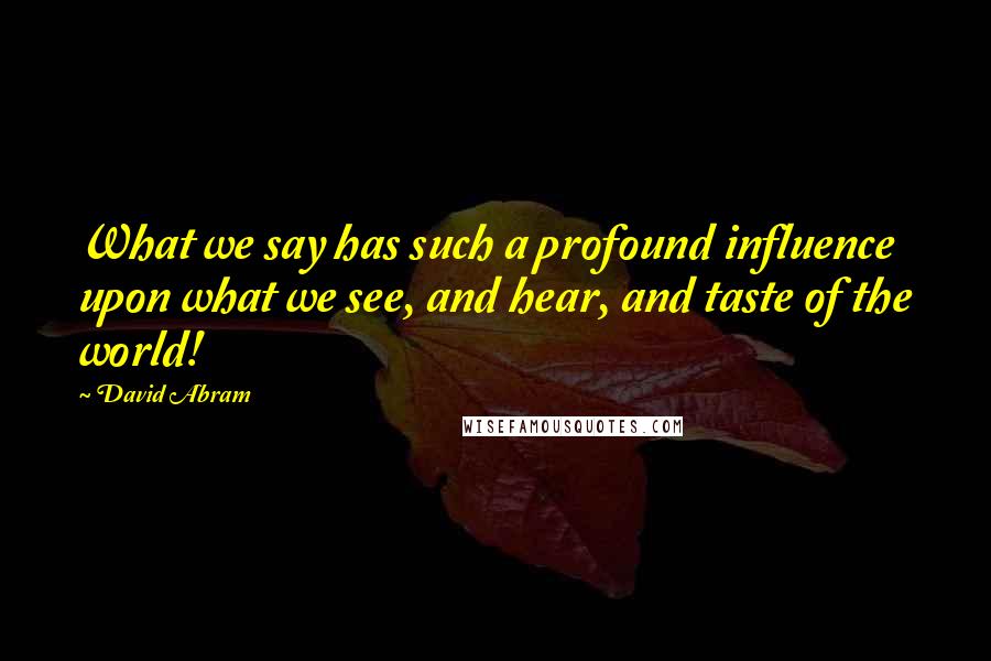 David Abram Quotes: What we say has such a profound influence upon what we see, and hear, and taste of the world!
