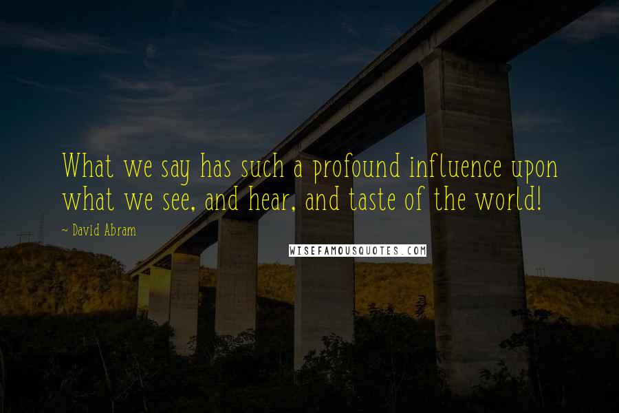 David Abram Quotes: What we say has such a profound influence upon what we see, and hear, and taste of the world!