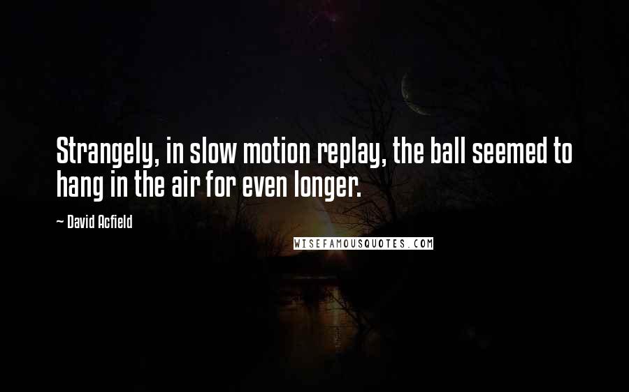 David Acfield Quotes: Strangely, in slow motion replay, the ball seemed to hang in the air for even longer.