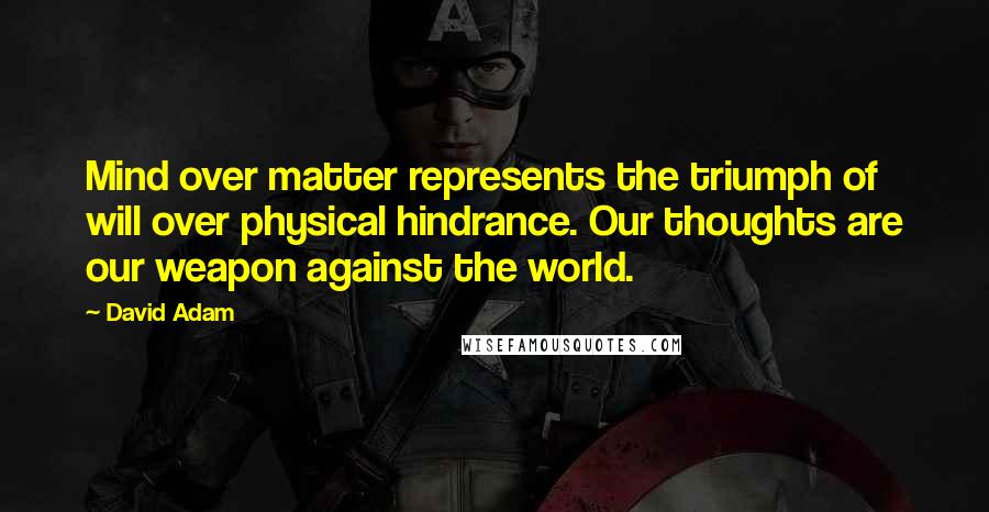 David Adam Quotes: Mind over matter represents the triumph of will over physical hindrance. Our thoughts are our weapon against the world.