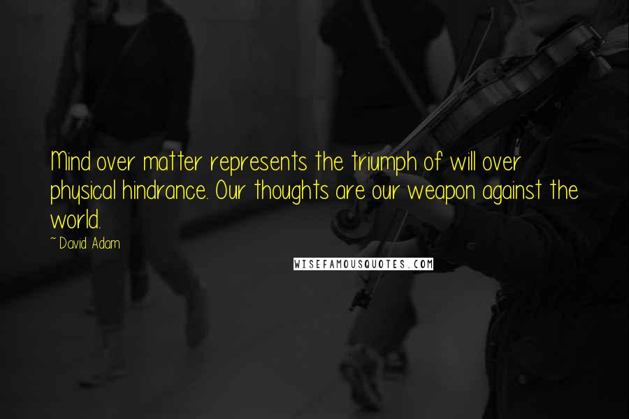 David Adam Quotes: Mind over matter represents the triumph of will over physical hindrance. Our thoughts are our weapon against the world.