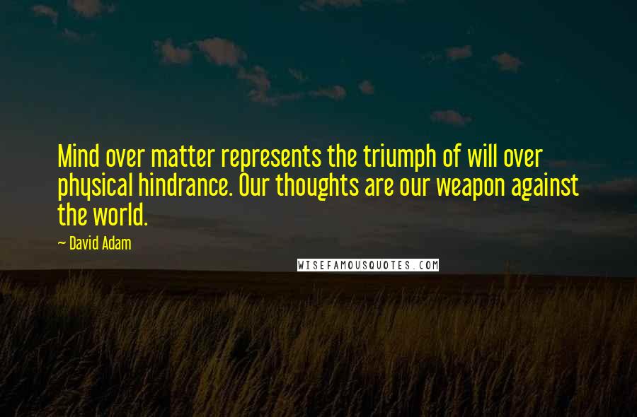 David Adam Quotes: Mind over matter represents the triumph of will over physical hindrance. Our thoughts are our weapon against the world.