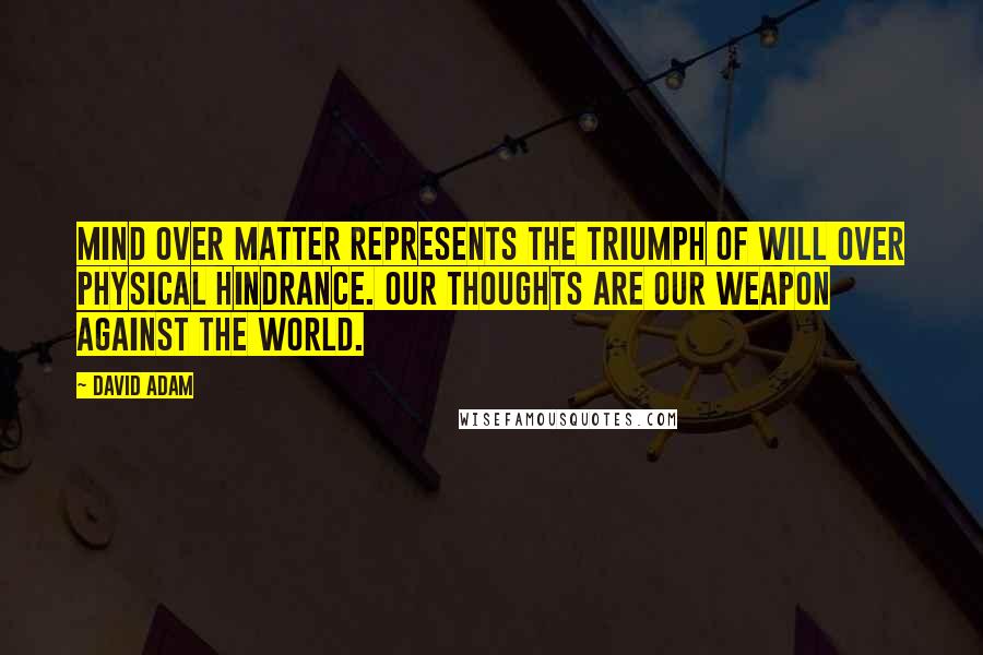 David Adam Quotes: Mind over matter represents the triumph of will over physical hindrance. Our thoughts are our weapon against the world.