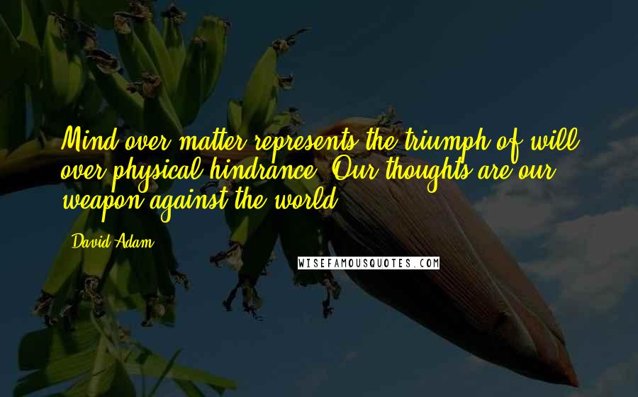 David Adam Quotes: Mind over matter represents the triumph of will over physical hindrance. Our thoughts are our weapon against the world.