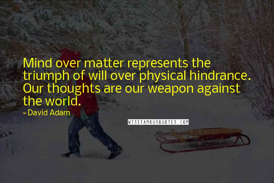 David Adam Quotes: Mind over matter represents the triumph of will over physical hindrance. Our thoughts are our weapon against the world.