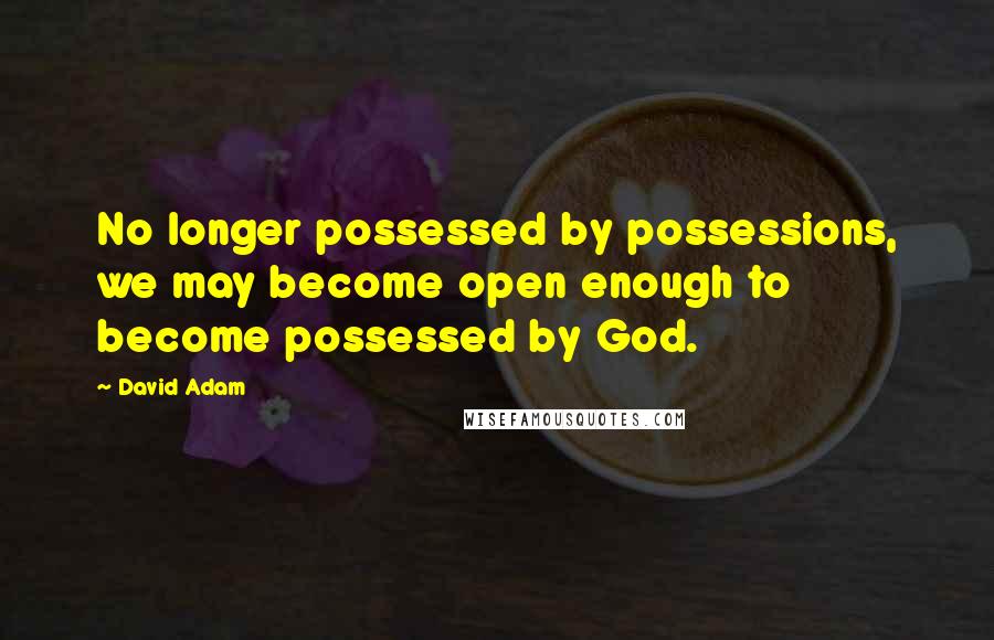 David Adam Quotes: No longer possessed by possessions, we may become open enough to become possessed by God.