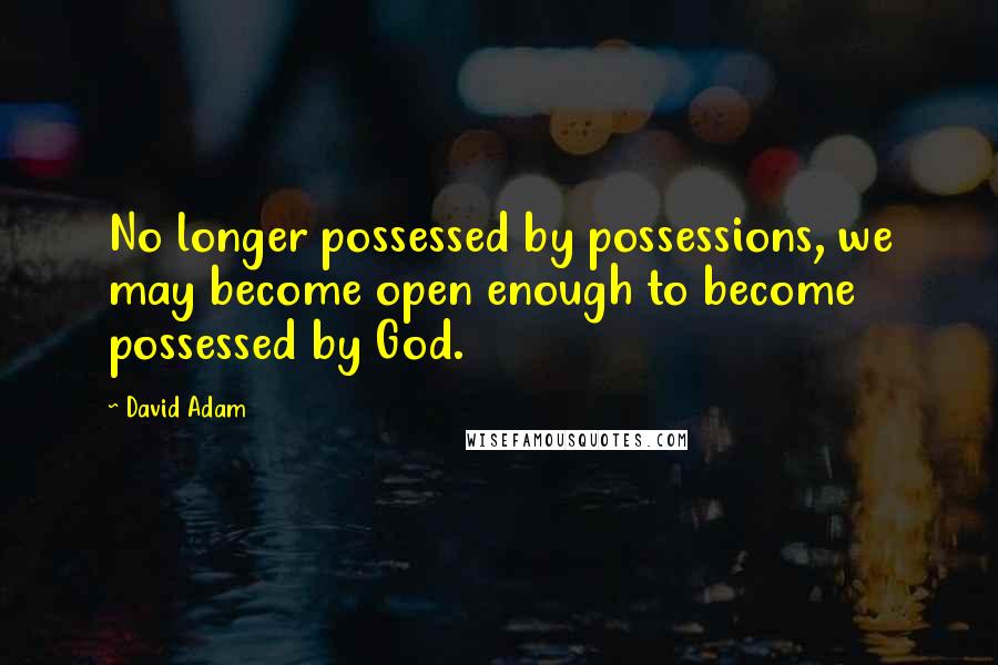 David Adam Quotes: No longer possessed by possessions, we may become open enough to become possessed by God.