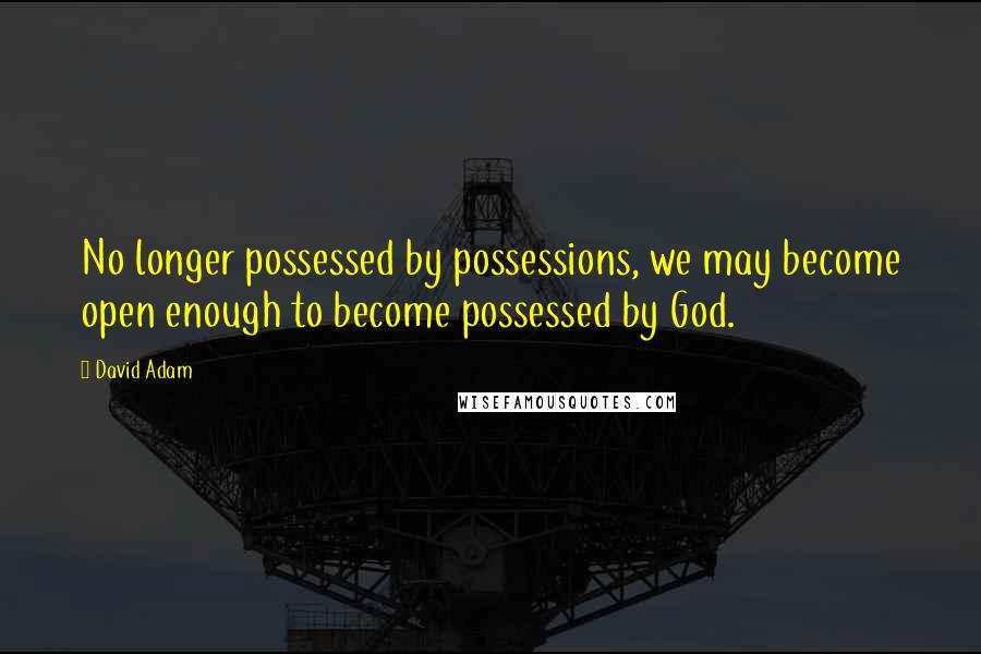 David Adam Quotes: No longer possessed by possessions, we may become open enough to become possessed by God.