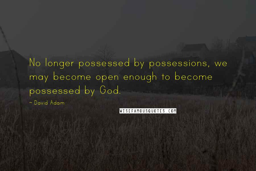 David Adam Quotes: No longer possessed by possessions, we may become open enough to become possessed by God.