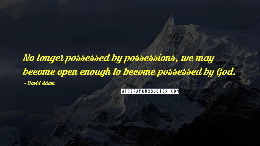 David Adam Quotes: No longer possessed by possessions, we may become open enough to become possessed by God.