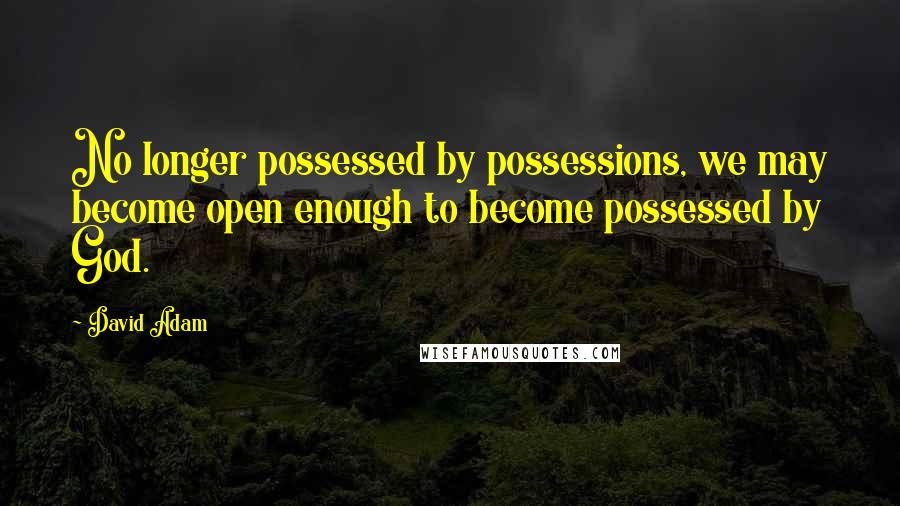 David Adam Quotes: No longer possessed by possessions, we may become open enough to become possessed by God.