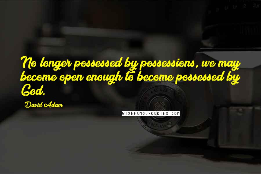 David Adam Quotes: No longer possessed by possessions, we may become open enough to become possessed by God.