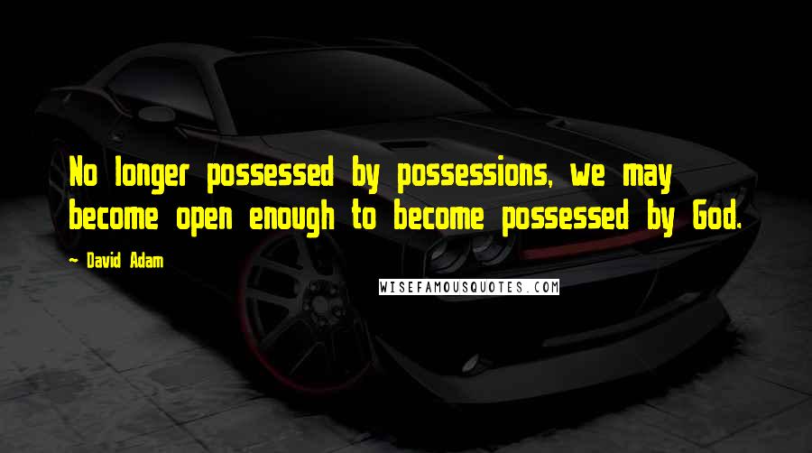 David Adam Quotes: No longer possessed by possessions, we may become open enough to become possessed by God.