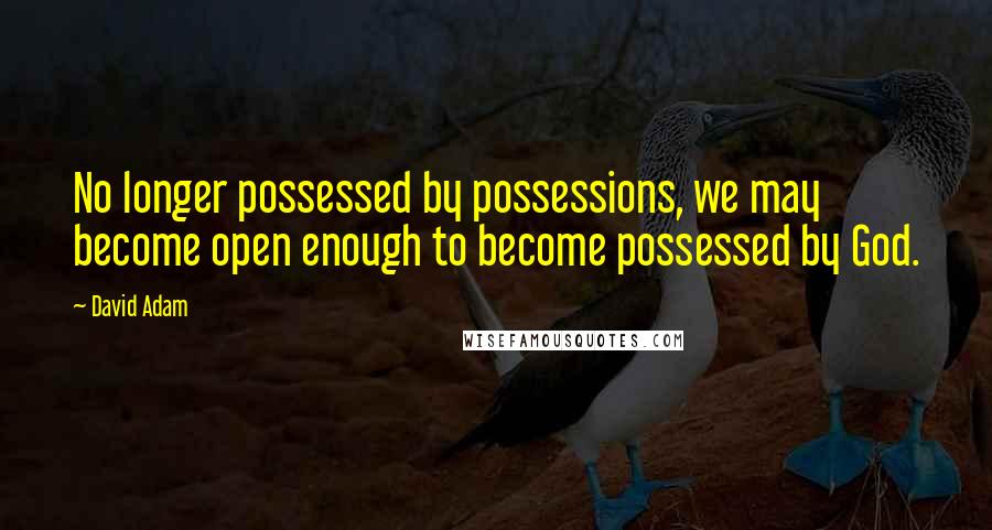 David Adam Quotes: No longer possessed by possessions, we may become open enough to become possessed by God.