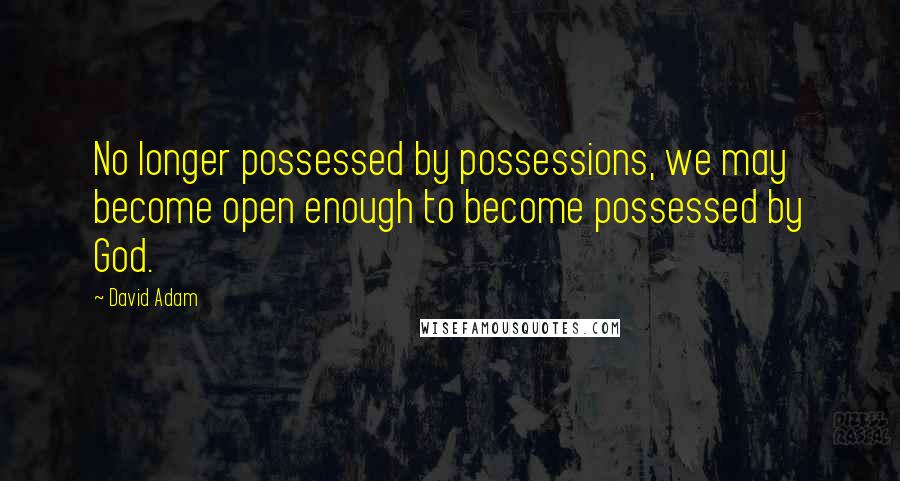 David Adam Quotes: No longer possessed by possessions, we may become open enough to become possessed by God.