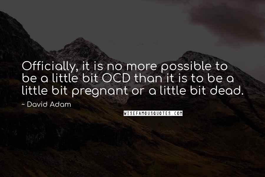 David Adam Quotes: Officially, it is no more possible to be a little bit OCD than it is to be a little bit pregnant or a little bit dead.