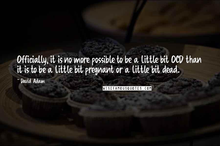 David Adam Quotes: Officially, it is no more possible to be a little bit OCD than it is to be a little bit pregnant or a little bit dead.