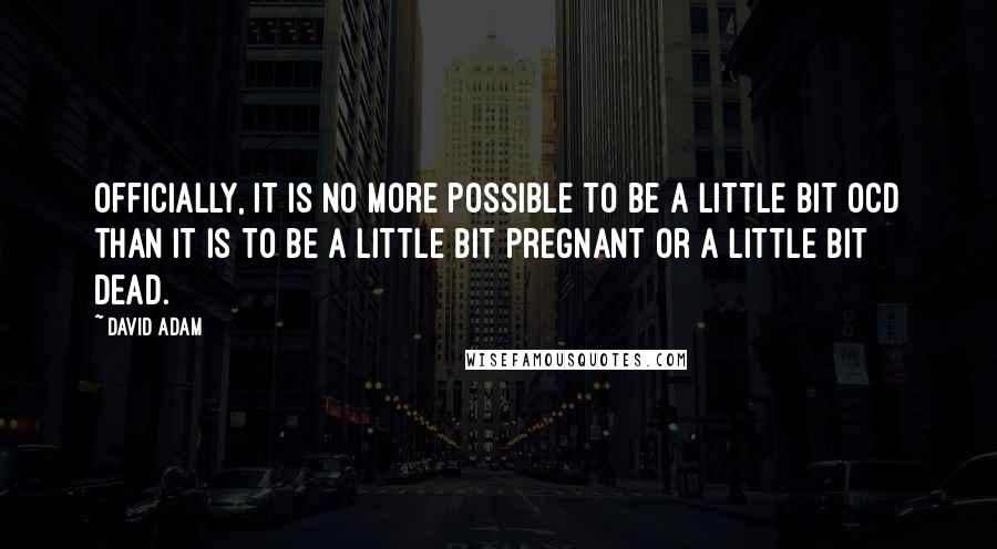 David Adam Quotes: Officially, it is no more possible to be a little bit OCD than it is to be a little bit pregnant or a little bit dead.
