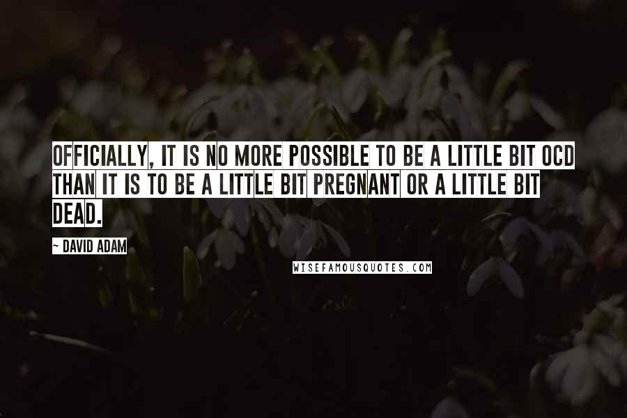David Adam Quotes: Officially, it is no more possible to be a little bit OCD than it is to be a little bit pregnant or a little bit dead.