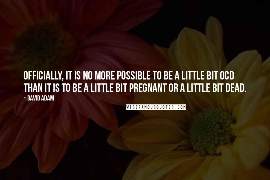 David Adam Quotes: Officially, it is no more possible to be a little bit OCD than it is to be a little bit pregnant or a little bit dead.