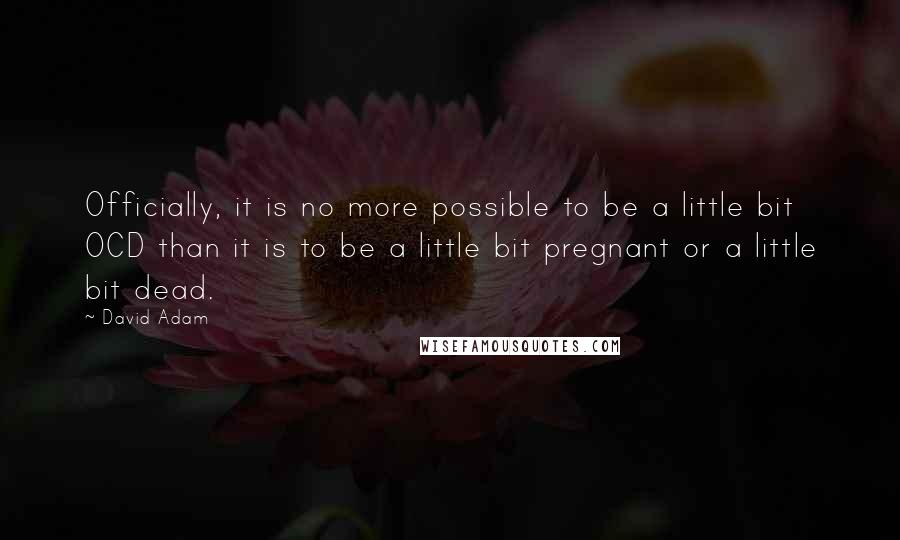 David Adam Quotes: Officially, it is no more possible to be a little bit OCD than it is to be a little bit pregnant or a little bit dead.