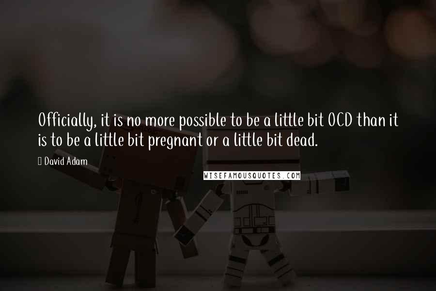 David Adam Quotes: Officially, it is no more possible to be a little bit OCD than it is to be a little bit pregnant or a little bit dead.