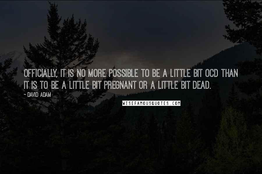 David Adam Quotes: Officially, it is no more possible to be a little bit OCD than it is to be a little bit pregnant or a little bit dead.