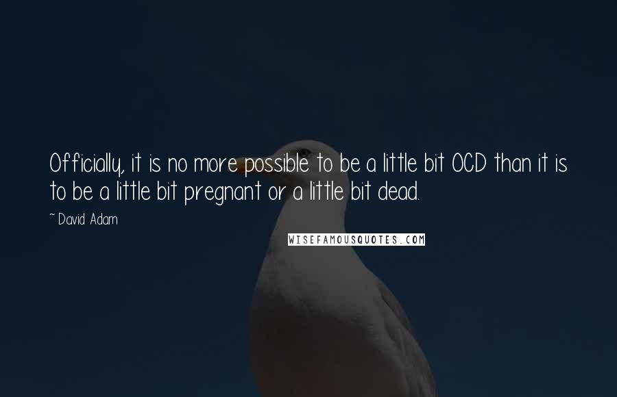 David Adam Quotes: Officially, it is no more possible to be a little bit OCD than it is to be a little bit pregnant or a little bit dead.