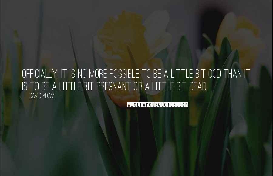 David Adam Quotes: Officially, it is no more possible to be a little bit OCD than it is to be a little bit pregnant or a little bit dead.