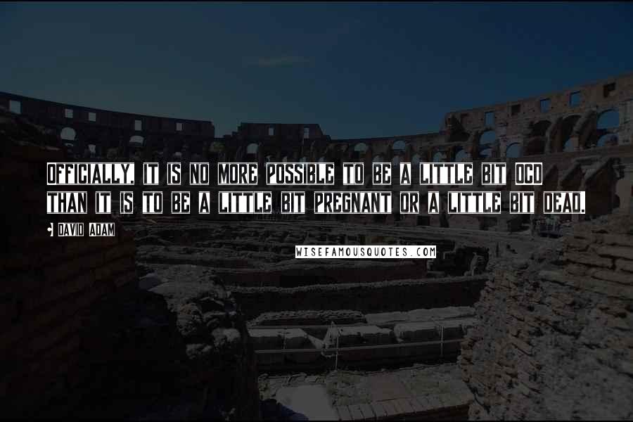 David Adam Quotes: Officially, it is no more possible to be a little bit OCD than it is to be a little bit pregnant or a little bit dead.