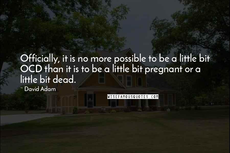 David Adam Quotes: Officially, it is no more possible to be a little bit OCD than it is to be a little bit pregnant or a little bit dead.
