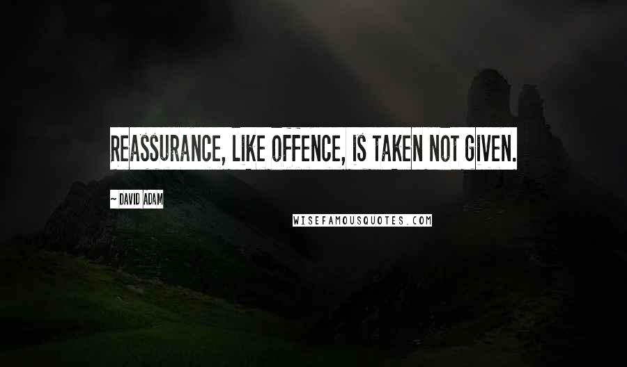 David Adam Quotes: Reassurance, like offence, is taken not given.