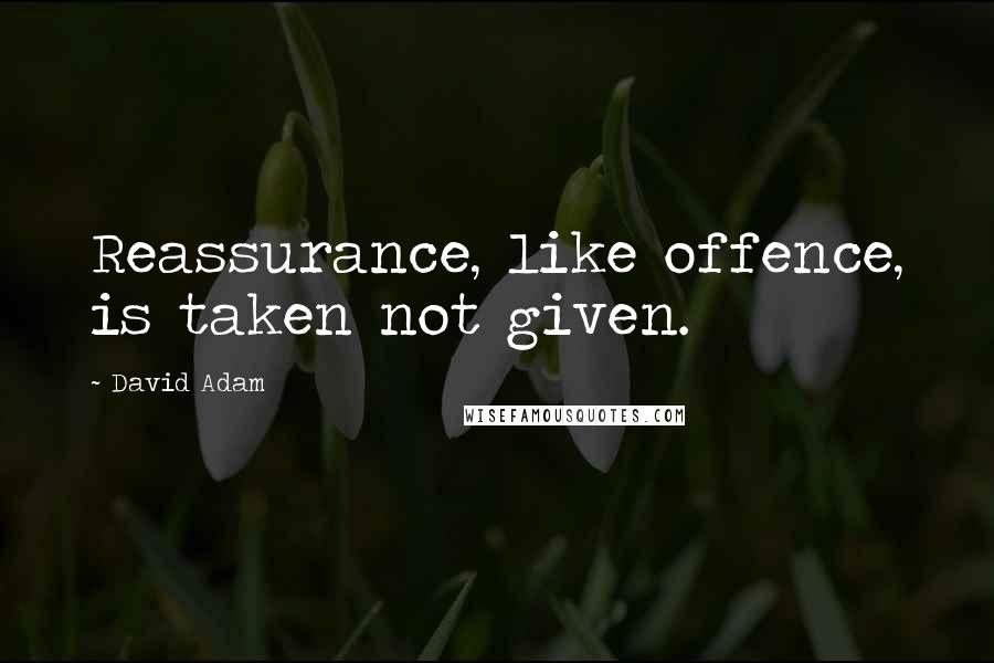 David Adam Quotes: Reassurance, like offence, is taken not given.