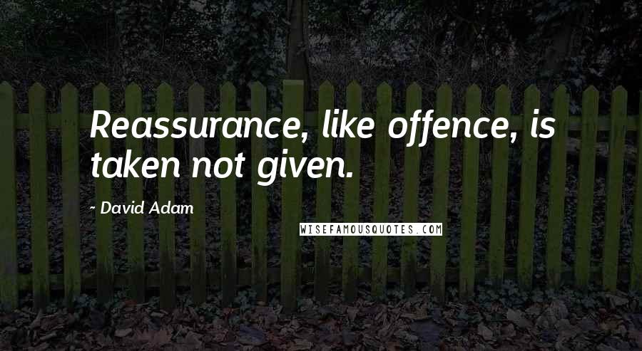 David Adam Quotes: Reassurance, like offence, is taken not given.