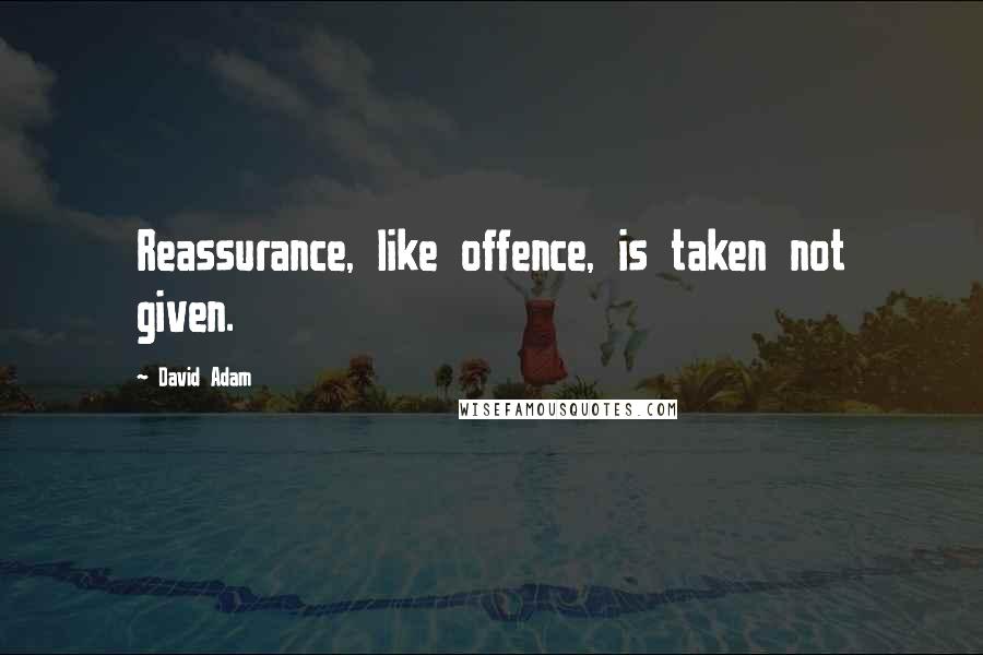David Adam Quotes: Reassurance, like offence, is taken not given.