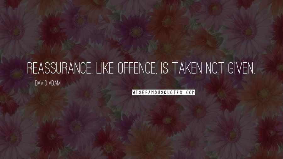 David Adam Quotes: Reassurance, like offence, is taken not given.