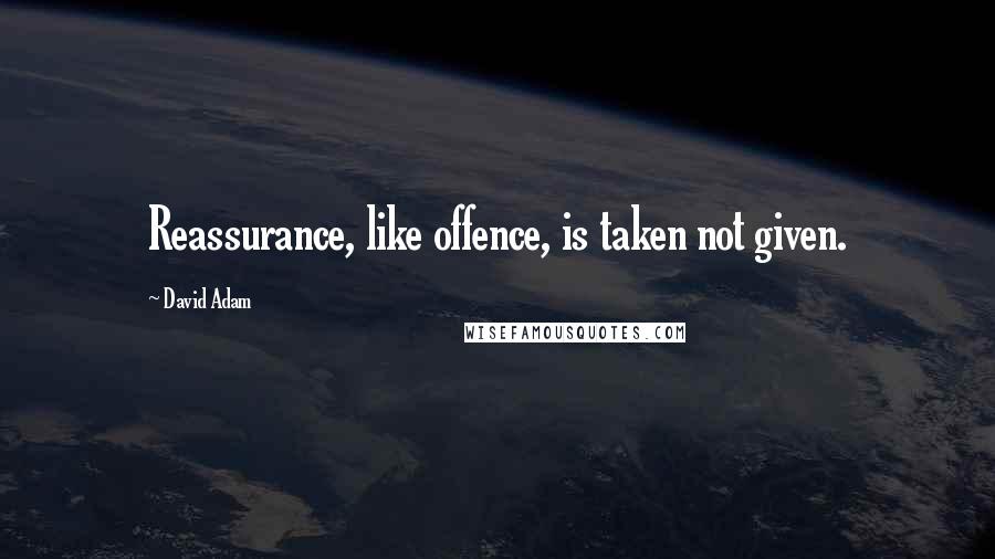 David Adam Quotes: Reassurance, like offence, is taken not given.