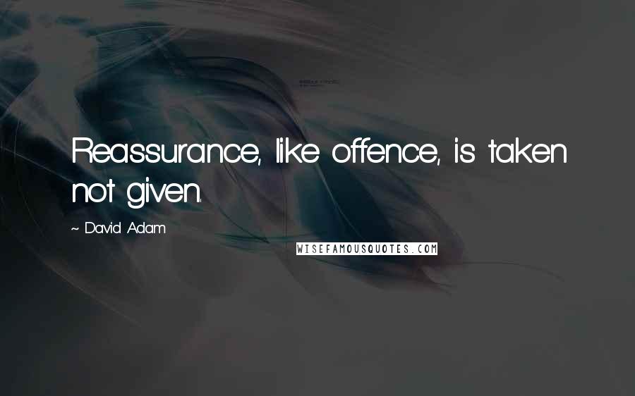 David Adam Quotes: Reassurance, like offence, is taken not given.