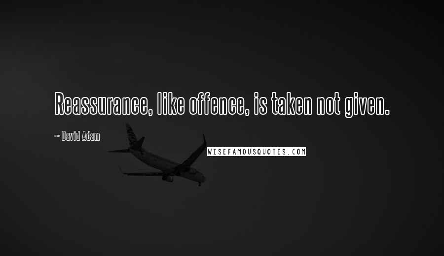 David Adam Quotes: Reassurance, like offence, is taken not given.