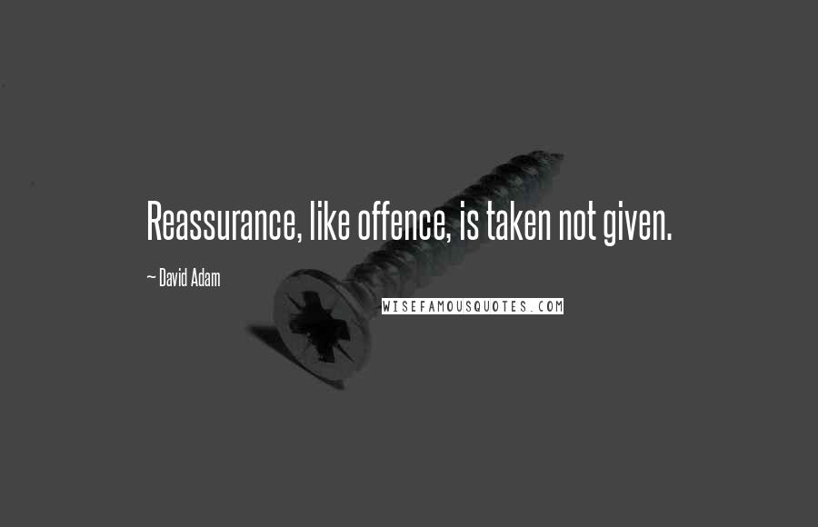 David Adam Quotes: Reassurance, like offence, is taken not given.