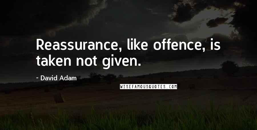 David Adam Quotes: Reassurance, like offence, is taken not given.