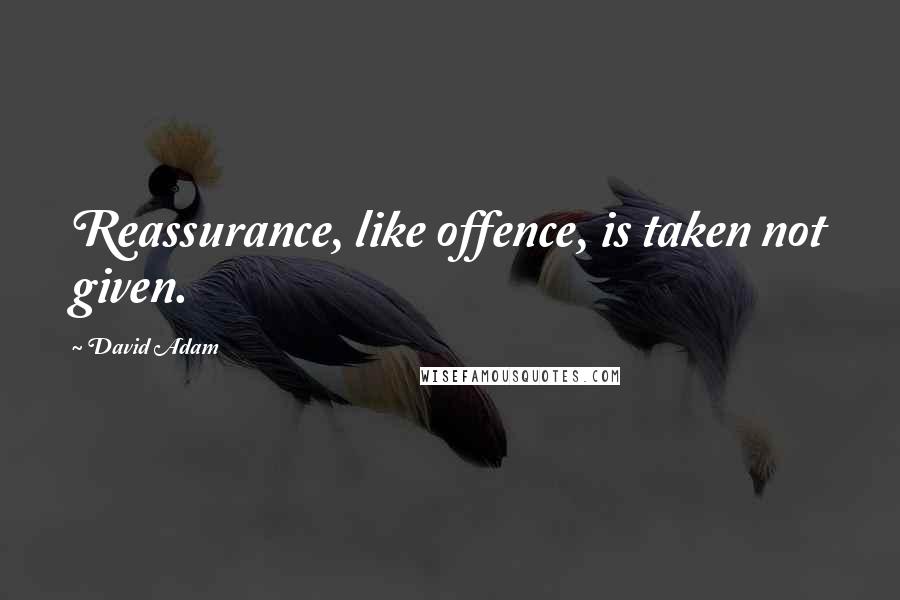 David Adam Quotes: Reassurance, like offence, is taken not given.