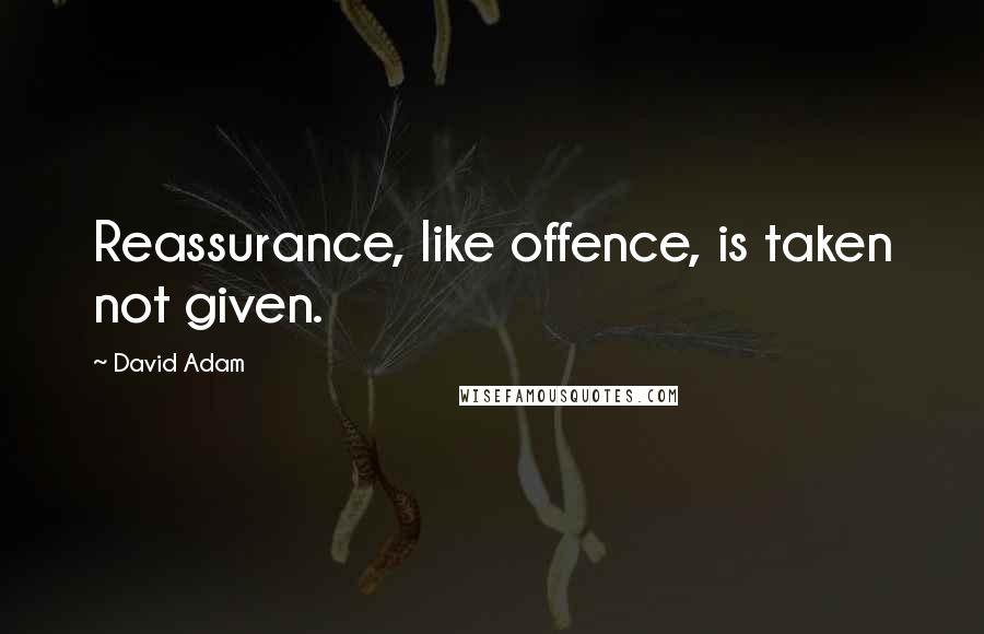 David Adam Quotes: Reassurance, like offence, is taken not given.