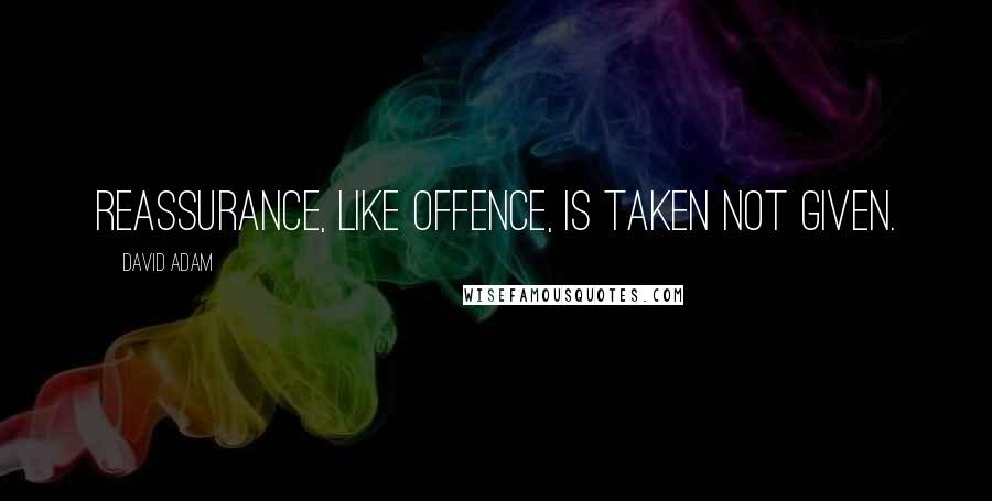 David Adam Quotes: Reassurance, like offence, is taken not given.