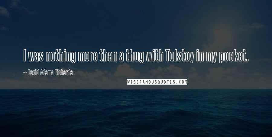 David Adams Richards Quotes: I was nothing more than a thug with Tolstoy in my pocket.