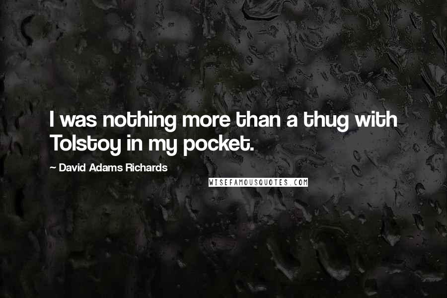 David Adams Richards Quotes: I was nothing more than a thug with Tolstoy in my pocket.
